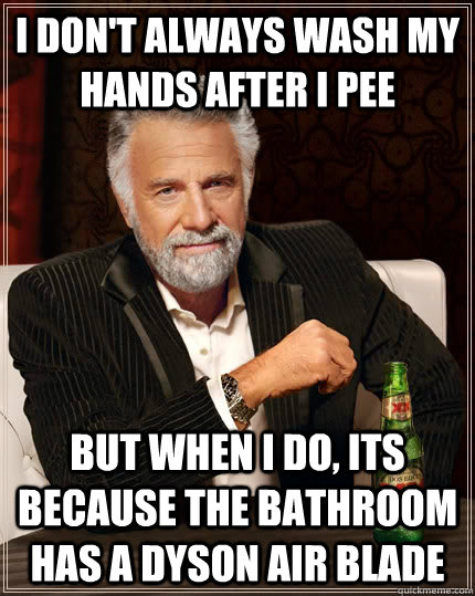 I don't always wash my hands after i pee but when I do, its because the bathroom has a dyson air blade  The Most Interesting Man In The World