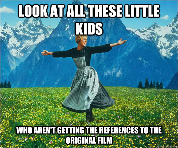 look at all these little kids who aren't getting the references to the original film  Sound of Music