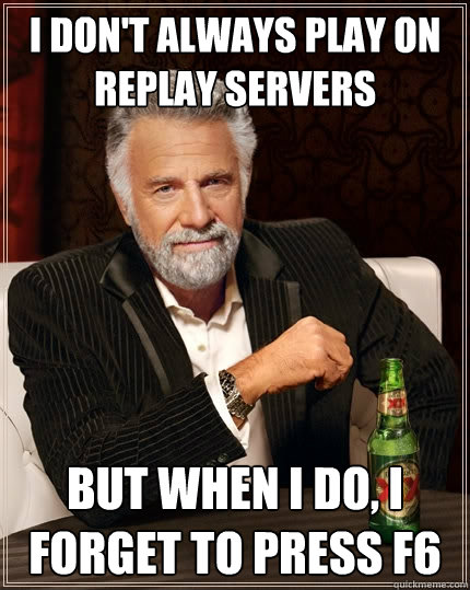 I don't always play on Replay Servers But when I do, I forget to press F6  The Most Interesting Man In The World