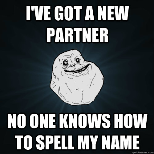 I've got a new partner no one knows how to spell my name  Forever Alone