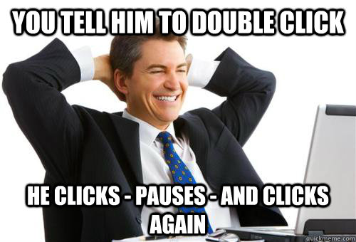 You tell him to double click he clicks - pauses - and clicks again  