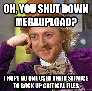 Oh, you shut down megaupload? I hope no one used their service to back up critical files  Condescending Wonka