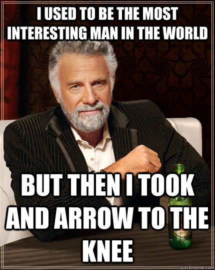 I used to be the most interesting man in the world but then i took and arrow to the knee  The Most Interesting Man In The World