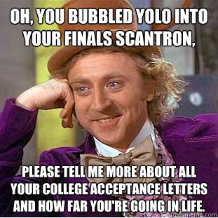 Oh, you bubbled YOLO into your finals scantron, Please tell me more about all your college acceptance letters and how far you're going in life.  Condescending Wonka