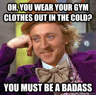 Oh, You Wear your gym clothes out in the cold? You must be a badass  Condescending Wonka