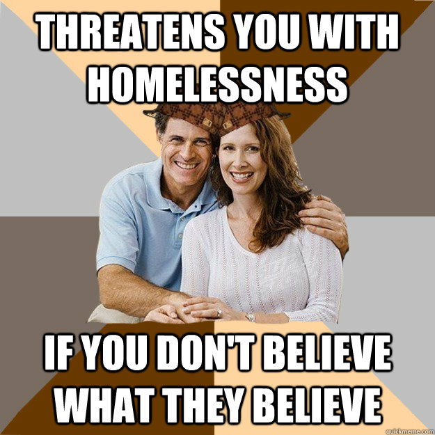 Threatens you with homelessness If you don't believe what they believe  Scumbag Parents