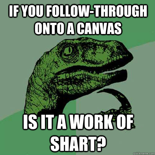 IF YOU FOLLOW-THROUGH ONTO A CANVAS IS IT A WORK OF SHART?  Philosoraptor