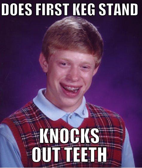 DOES FIRST KEG STAND  KNOCKS OUT TEETH Bad Luck Brian