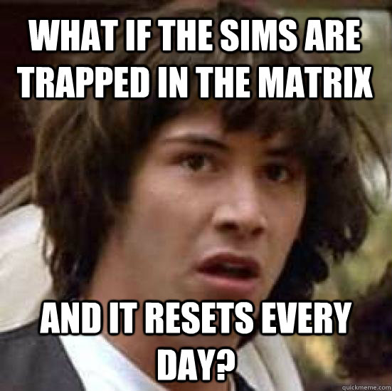 What if the sims are trapped in the matrix and it resets every day?  conspiracy keanu