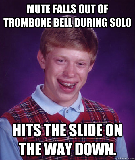 Mute falls out of Trombone bell during solo Hits the slide on the way down. - Mute falls out of Trombone bell during solo Hits the slide on the way down.  Badluckbrian