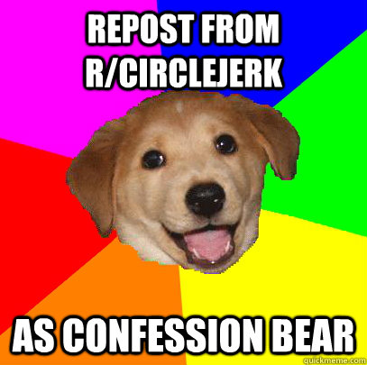 Repost from r/circlejerk  as confession bear  Advice Dog