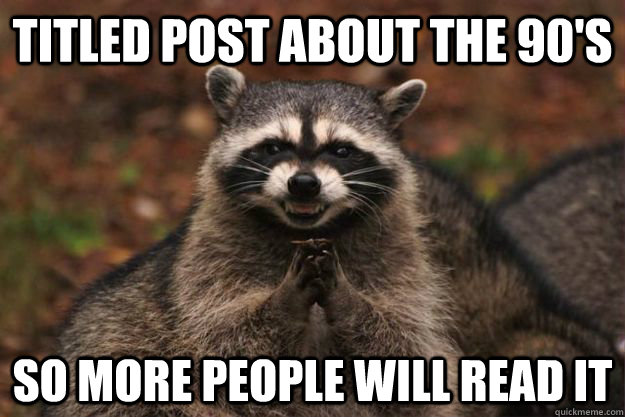 Titled post about the 90's so more people will read it - Titled post about the 90's so more people will read it  Evil Plotting Raccoon