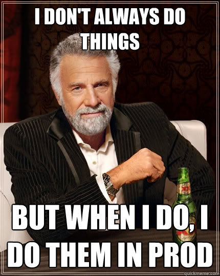 I don't always do things but when I do, I do them in prod  The Most Interesting Man In The World