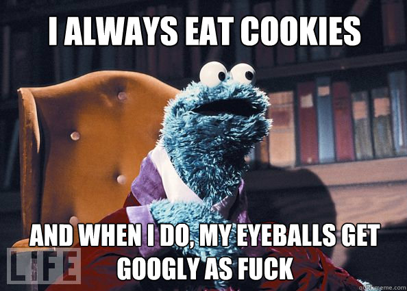 I always eat cookies and when i do, my eyeballs get googly as fuck  Cookieman