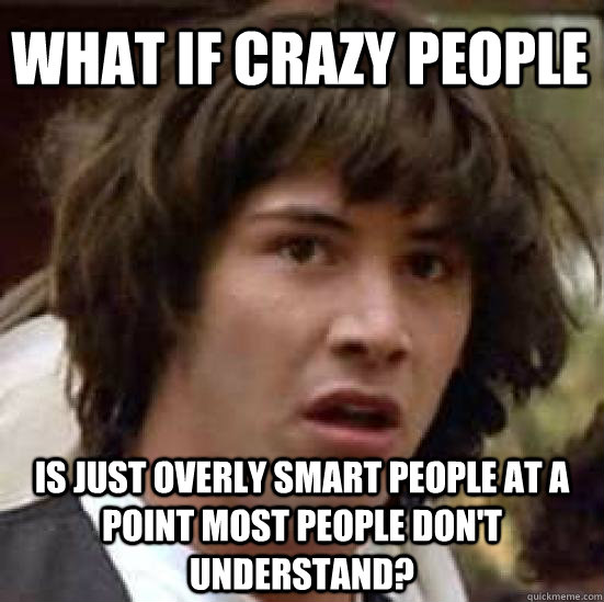 What if crazy people is just overly smart people at a point most people don't understand? - What if crazy people is just overly smart people at a point most people don't understand?  conspiracy keanu