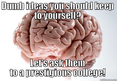 DUMB IDEAS YOU SHOULD KEEP TO YOURSELF? LET'S ASK THEM TO A PRESTIGIOUS COLLEGE! Scumbag Brain