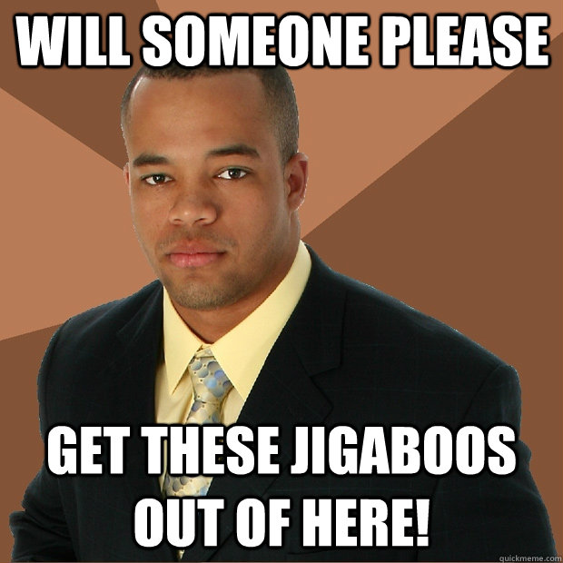 will someone please get these jigaboos out of here! - will someone please get these jigaboos out of here!  Successful Black Man