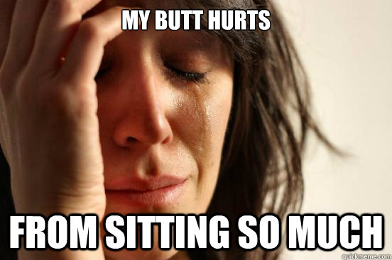 My butt hurts From sitting so much  First World Problems