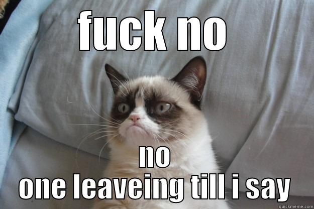 fuck it - FUCK NO NO ONE LEAVEING TILL I SAY Grumpy Cat