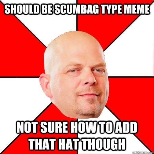 should be scumbag type meme not sure how to add that hat though  Pawn Star