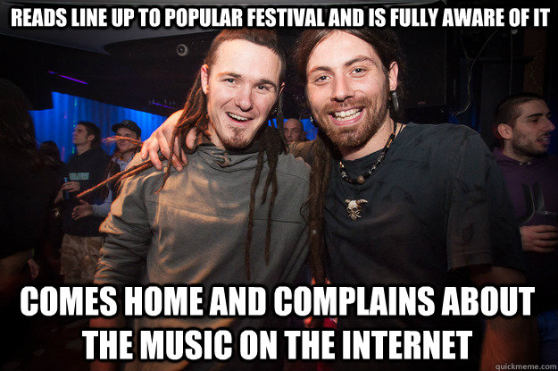 Reads line up to popular festival and is fully aware of it comes home and complains about the music on the internet - Reads line up to popular festival and is fully aware of it comes home and complains about the music on the internet  Cool Psytrance Bros