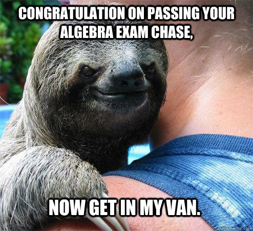 Congratulation on passing your algebra exam chase, Now get in my van.  Suspiciously Evil Sloth