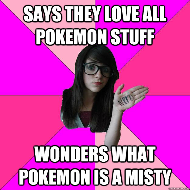 Says they love all pokemon stuff Wonders what pokemon is a misty  Idiot Nerd Girl