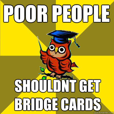 POOR PEOPLE SHOULDNT GET BRIDGE CARDS  Observational Owl