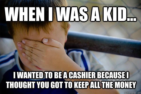 WHEN I WAS A KID... I wanted to be a cashier because I thought you got to keep all the money  Confession kid