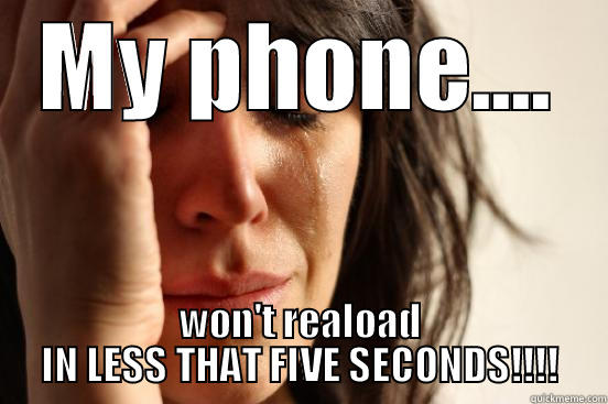 MY PHONE.... WON'T REALOAD IN LESS THAT FIVE SECONDS!!!! First World Problems