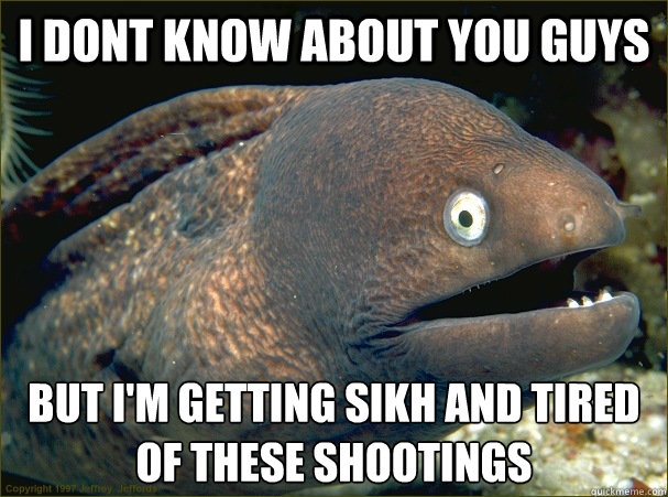 I DONT KNOW ABOUT YOU GUYS BUT I'M GETTING SIKH AND TIRED OF THESE SHOOTINGS  Bad Joke Eel