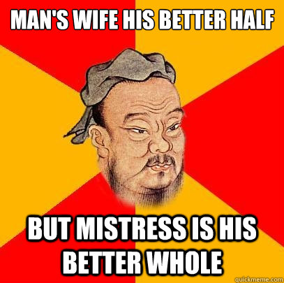 Man's wife his better half but mistress is his better whole  Confucius says