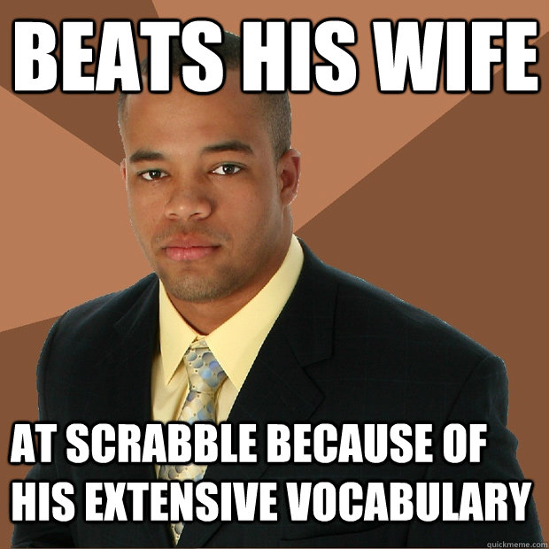 Beats his wife at scrabble because of his extensive vocabulary - Beats his wife at scrabble because of his extensive vocabulary  Successful Black Man