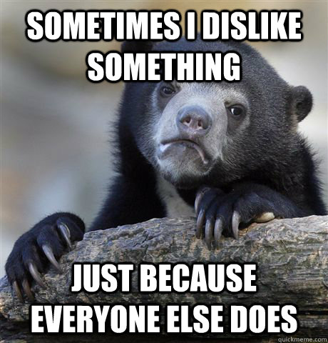 Sometimes I dislike something just because everyone else does  Confession Bear