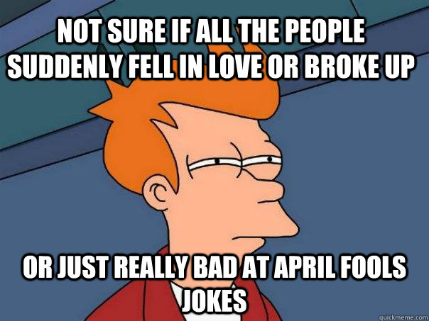 not sure if all the people suddenly fell in love or broke up or just really bad at april fools jokes  Futurama Fry