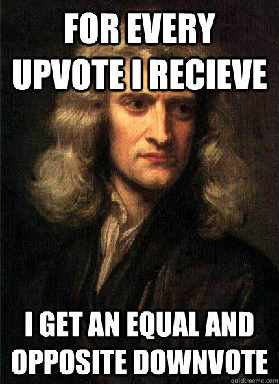 For every upvote I recieve I get an equal and opposite downvote  Sir Isaac Newton