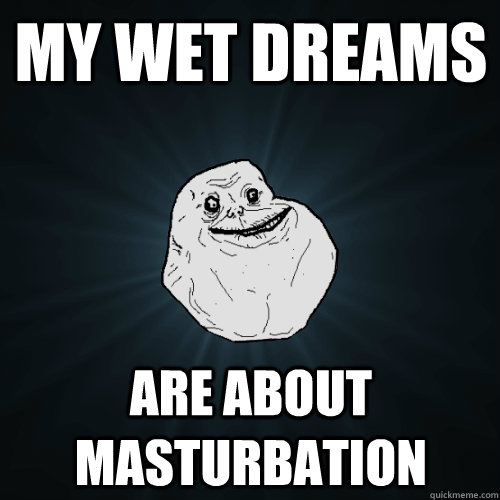 My wet dreams are about masturbation  Forever Alone