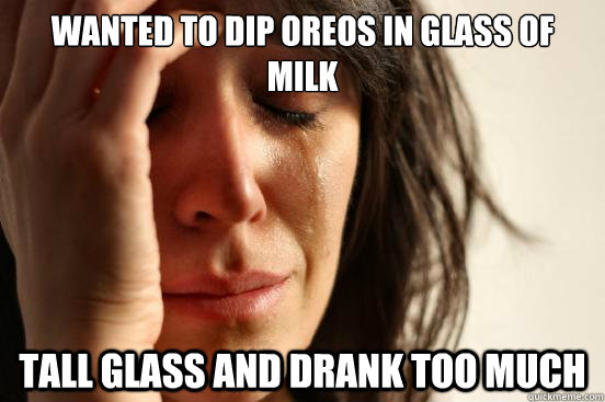 Wanted to dip oreos in glass of milk Tall glass and drank too much  First World Problems