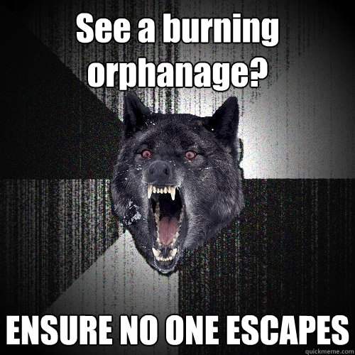 See a burning orphanage? ENSURE NO ONE ESCAPES  Insanity Wolf