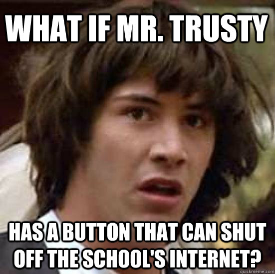 What if Mr. Trusty Has a button that can shut off the school's internet?  conspiracy keanu