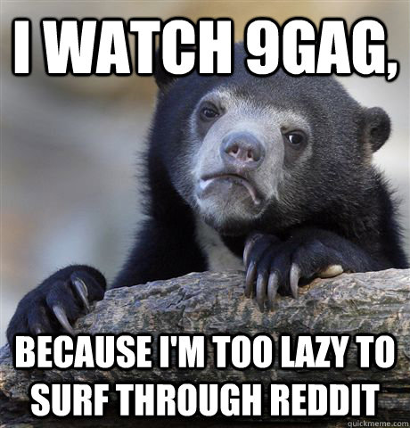 I watch 9gag, because I'm too lazy to surf through reddit - I watch 9gag, because I'm too lazy to surf through reddit  Confession Bear