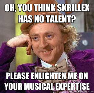 oh, you think skrillex has no talent? please enlighten me on your musical expertise  Condescending Wonka