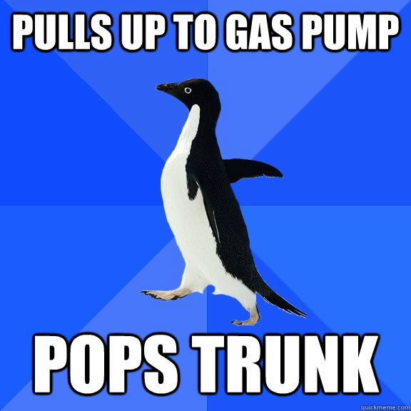 Pulls up to gas pump pops trunk  Socially Awkward Penguin