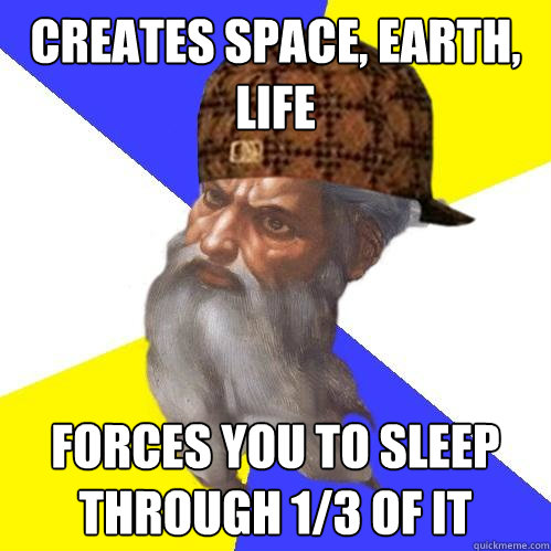 Creates space, earth, life Forces you to sleep through 1/3 of it  Scumbag Advice God