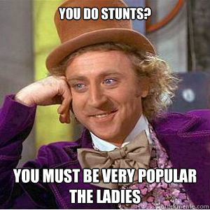 You do stunts? You must be very popular the ladies  willy wonka