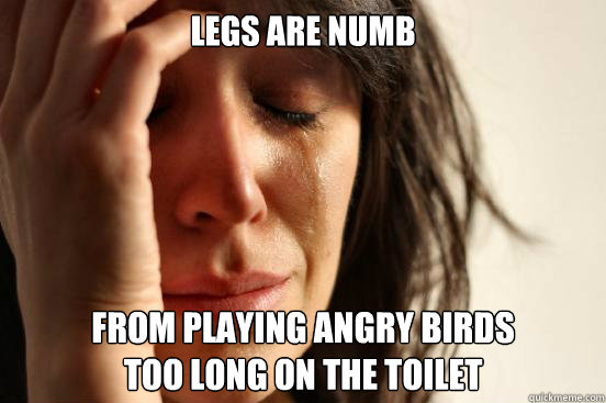 Legs are numb from playing angry birds 
too long on the toilet  First World Problems