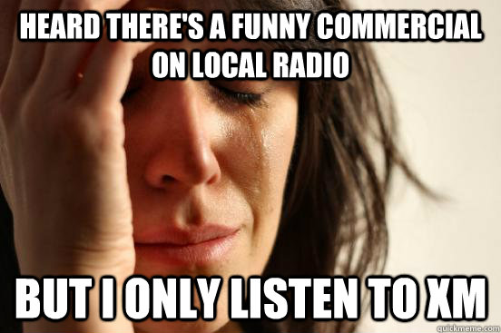 heard there's a funny commercial on local radio but I only listen to XM  First World Problems