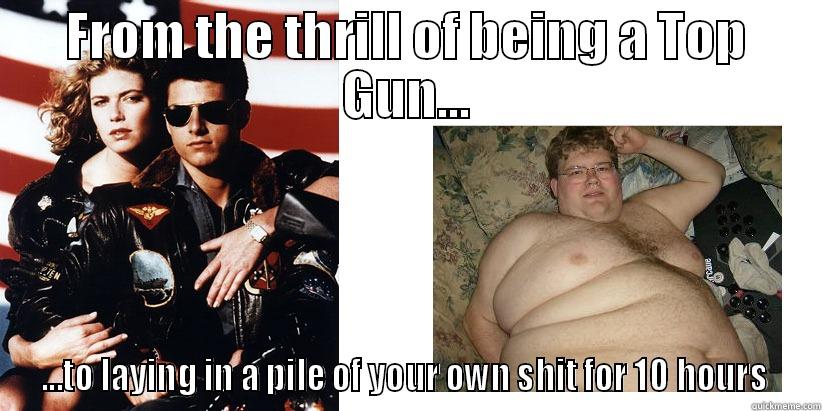 FROM THE THRILL OF BEING A TOP GUN... ...TO LAYING IN A PILE OF YOUR OWN SHIT FOR 10 HOURS  Misc