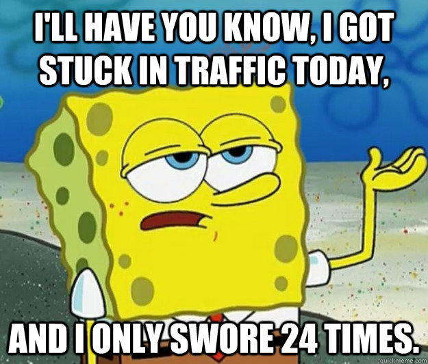 I'll have you know, I got stuck in traffic today, and I only swore 24 times. - I'll have you know, I got stuck in traffic today, and I only swore 24 times.  Tough Spongebob