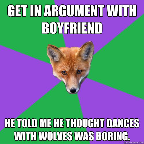 Get in argument with Boyfriend He told me he thought Dances with Wolves was boring.  Anthropology Major Fox